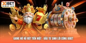 Game Nổ Hũ Rút Tiền Mặt - Đầu Tư Sinh Lời Cùng Xibet